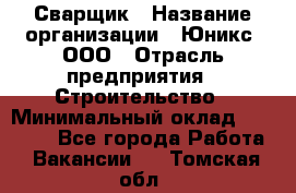 Сварщик › Название организации ­ Юникс, ООО › Отрасль предприятия ­ Строительство › Минимальный оклад ­ 55 000 - Все города Работа » Вакансии   . Томская обл.